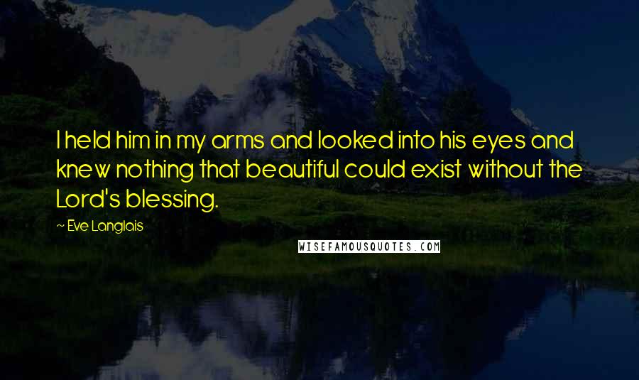 Eve Langlais Quotes: I held him in my arms and looked into his eyes and knew nothing that beautiful could exist without the Lord's blessing.