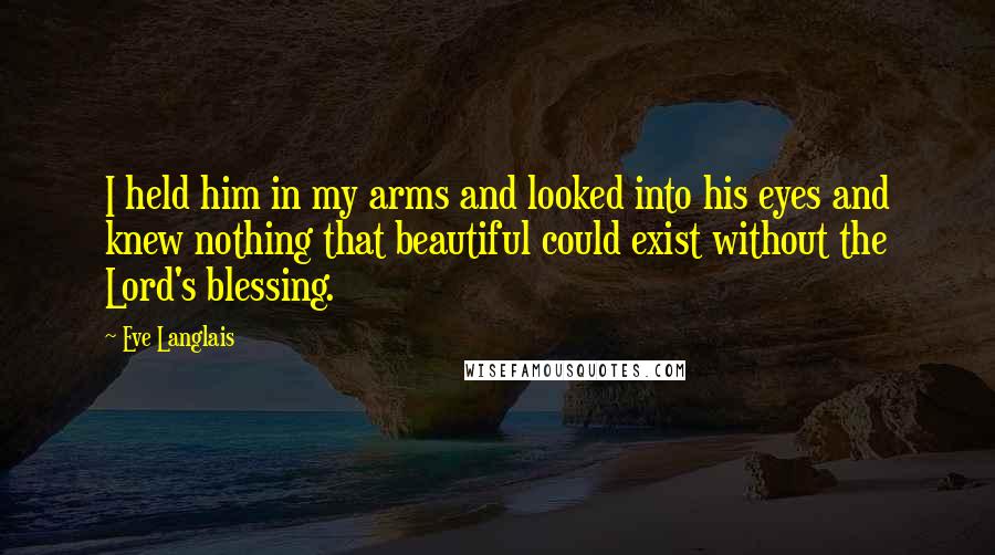 Eve Langlais Quotes: I held him in my arms and looked into his eyes and knew nothing that beautiful could exist without the Lord's blessing.