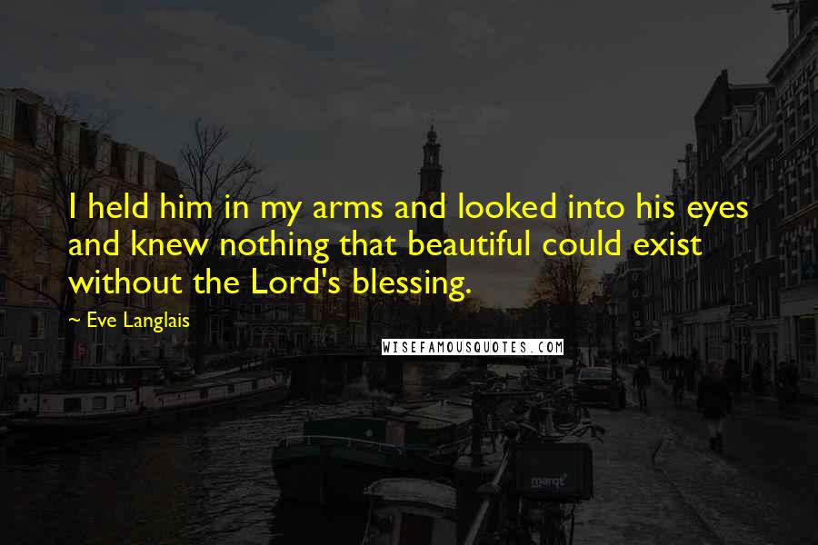 Eve Langlais Quotes: I held him in my arms and looked into his eyes and knew nothing that beautiful could exist without the Lord's blessing.