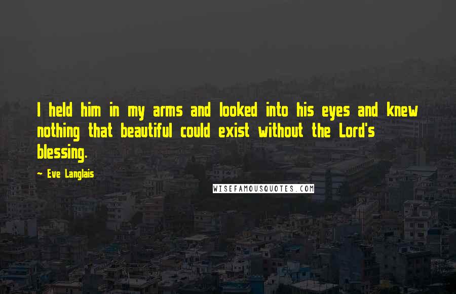 Eve Langlais Quotes: I held him in my arms and looked into his eyes and knew nothing that beautiful could exist without the Lord's blessing.