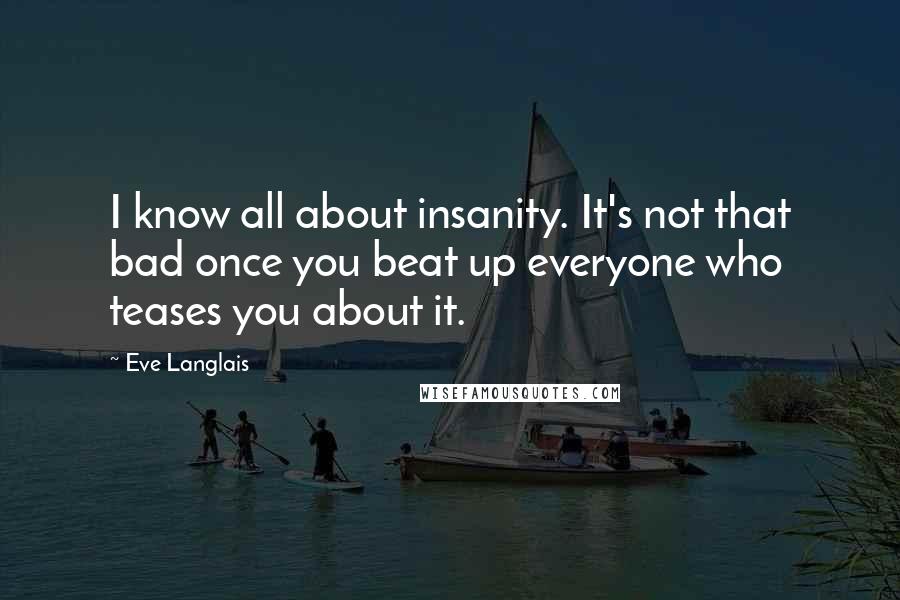Eve Langlais Quotes: I know all about insanity. It's not that bad once you beat up everyone who teases you about it.