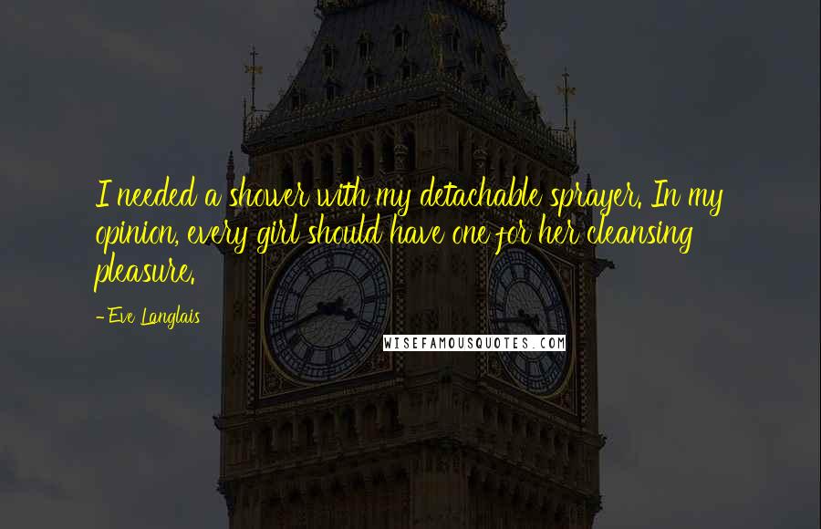 Eve Langlais Quotes: I needed a shower with my detachable sprayer. In my opinion, every girl should have one for her cleansing pleasure.