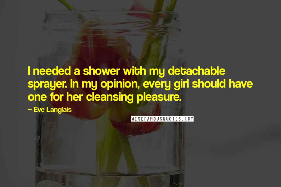 Eve Langlais Quotes: I needed a shower with my detachable sprayer. In my opinion, every girl should have one for her cleansing pleasure.