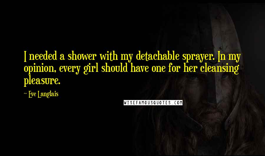 Eve Langlais Quotes: I needed a shower with my detachable sprayer. In my opinion, every girl should have one for her cleansing pleasure.