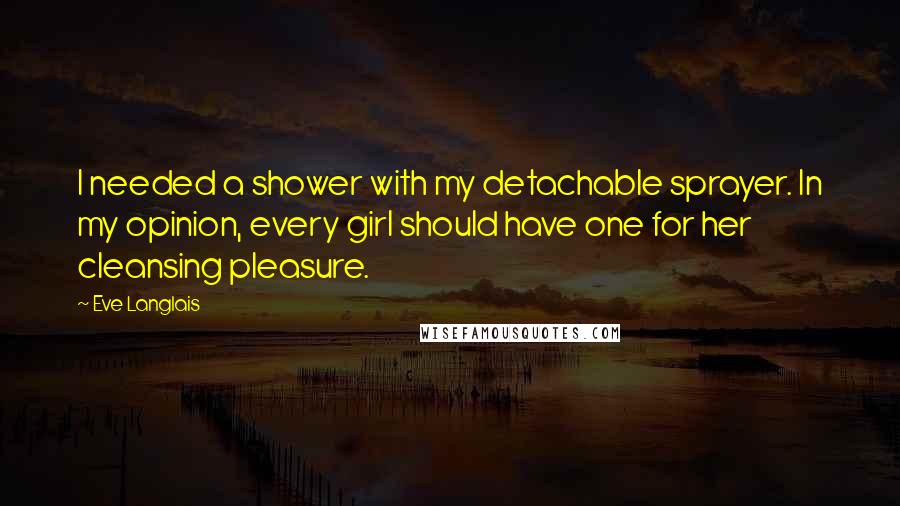 Eve Langlais Quotes: I needed a shower with my detachable sprayer. In my opinion, every girl should have one for her cleansing pleasure.