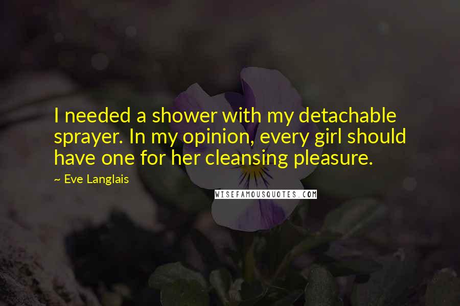 Eve Langlais Quotes: I needed a shower with my detachable sprayer. In my opinion, every girl should have one for her cleansing pleasure.