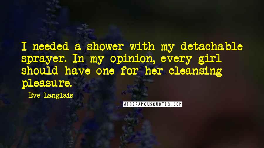 Eve Langlais Quotes: I needed a shower with my detachable sprayer. In my opinion, every girl should have one for her cleansing pleasure.