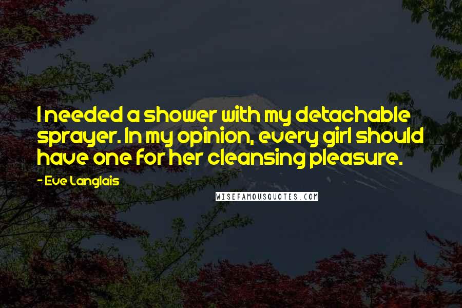 Eve Langlais Quotes: I needed a shower with my detachable sprayer. In my opinion, every girl should have one for her cleansing pleasure.