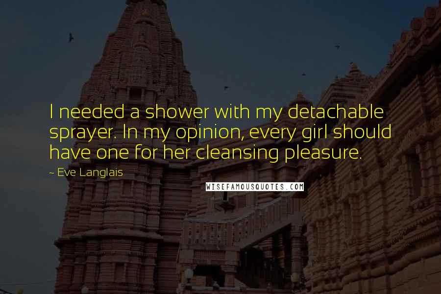 Eve Langlais Quotes: I needed a shower with my detachable sprayer. In my opinion, every girl should have one for her cleansing pleasure.