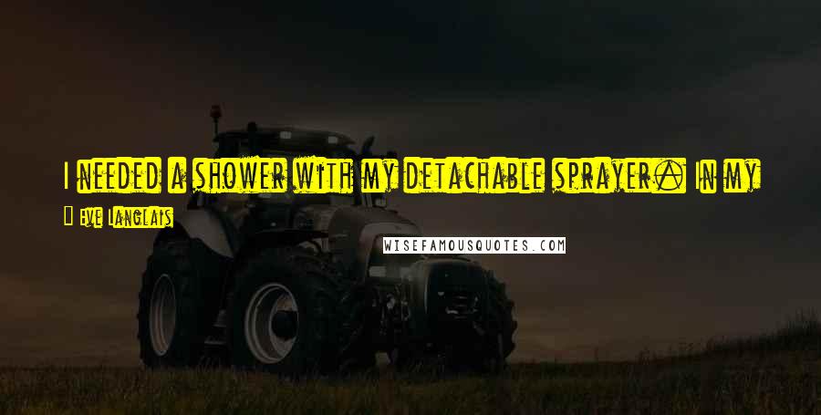 Eve Langlais Quotes: I needed a shower with my detachable sprayer. In my opinion, every girl should have one for her cleansing pleasure.