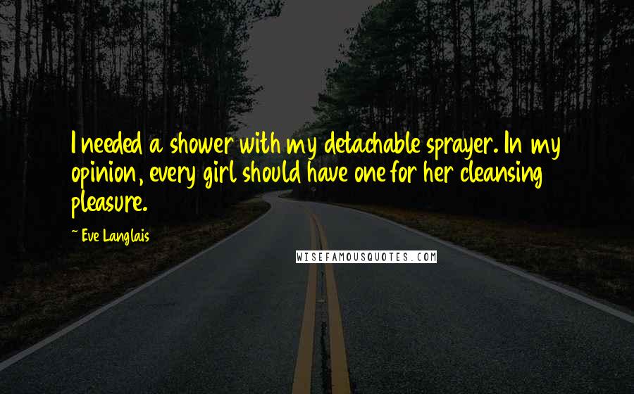 Eve Langlais Quotes: I needed a shower with my detachable sprayer. In my opinion, every girl should have one for her cleansing pleasure.