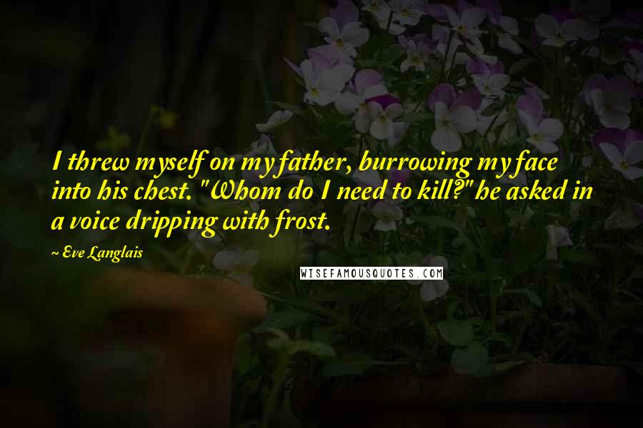 Eve Langlais Quotes: I threw myself on my father, burrowing my face into his chest. "Whom do I need to kill?" he asked in a voice dripping with frost.