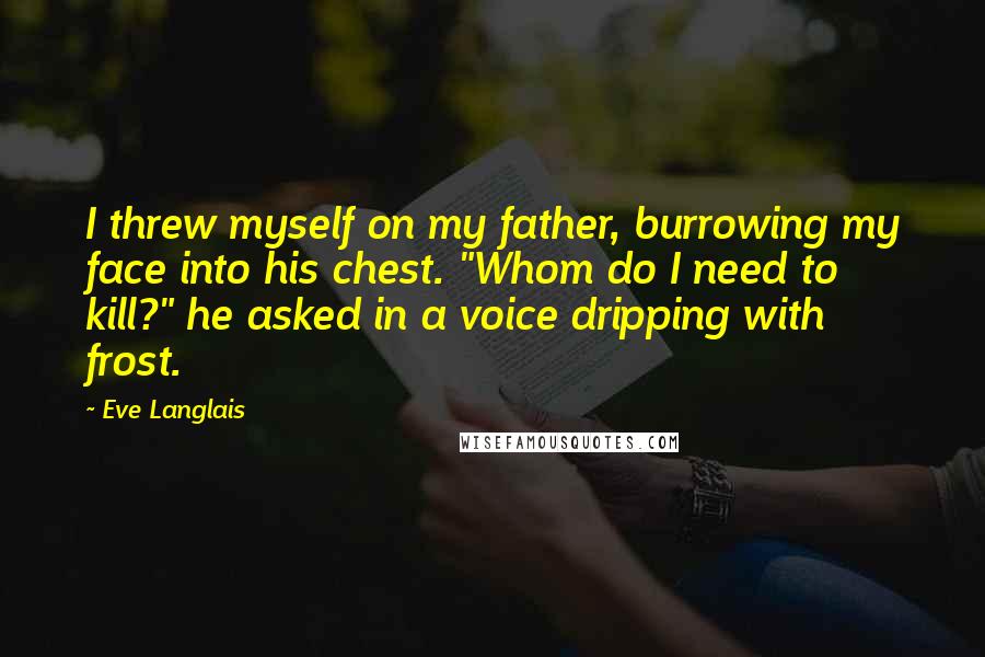 Eve Langlais Quotes: I threw myself on my father, burrowing my face into his chest. "Whom do I need to kill?" he asked in a voice dripping with frost.