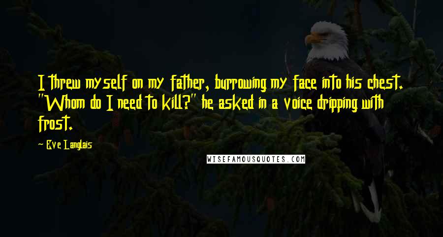 Eve Langlais Quotes: I threw myself on my father, burrowing my face into his chest. "Whom do I need to kill?" he asked in a voice dripping with frost.