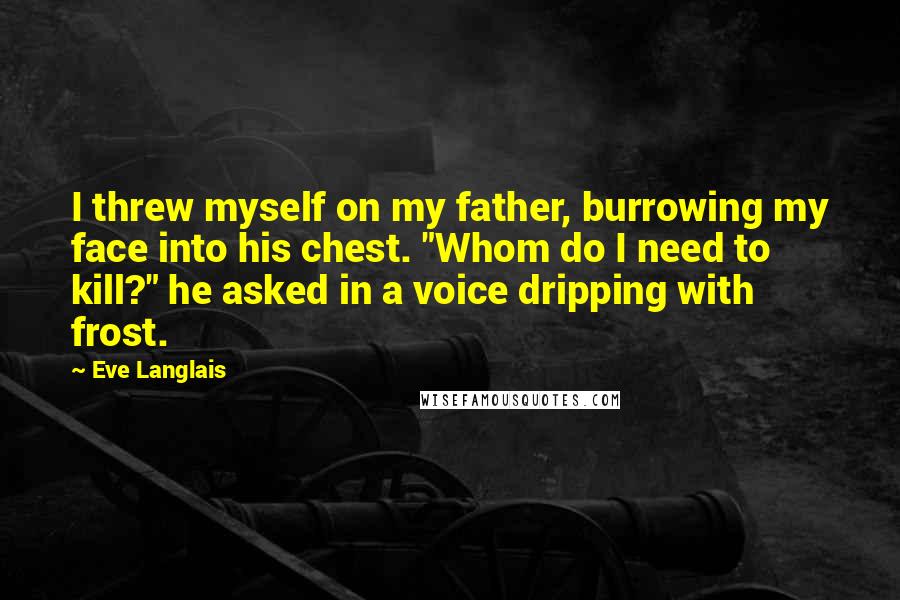 Eve Langlais Quotes: I threw myself on my father, burrowing my face into his chest. "Whom do I need to kill?" he asked in a voice dripping with frost.