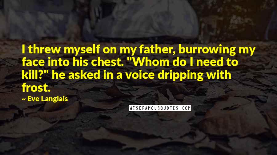 Eve Langlais Quotes: I threw myself on my father, burrowing my face into his chest. "Whom do I need to kill?" he asked in a voice dripping with frost.