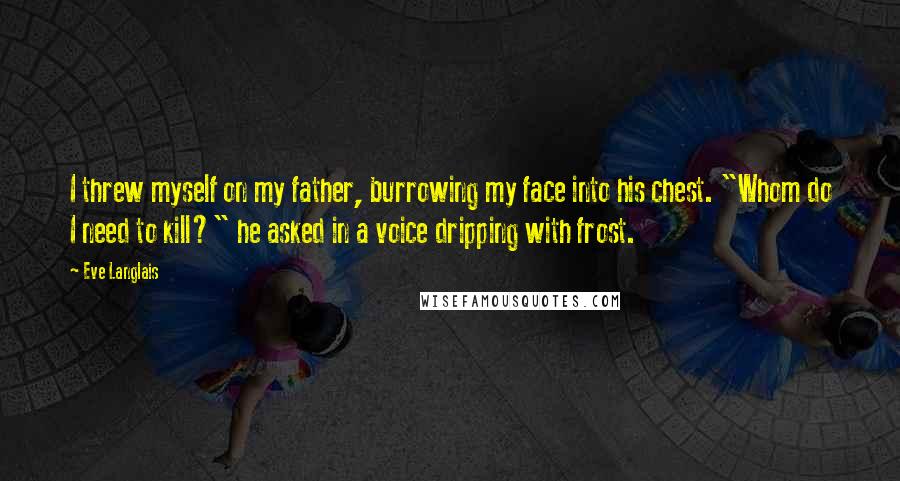 Eve Langlais Quotes: I threw myself on my father, burrowing my face into his chest. "Whom do I need to kill?" he asked in a voice dripping with frost.