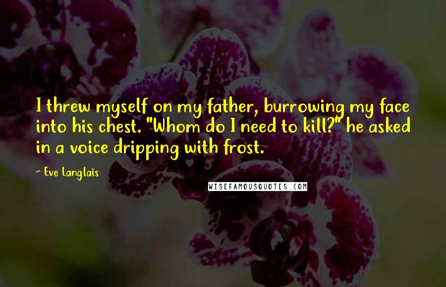 Eve Langlais Quotes: I threw myself on my father, burrowing my face into his chest. "Whom do I need to kill?" he asked in a voice dripping with frost.