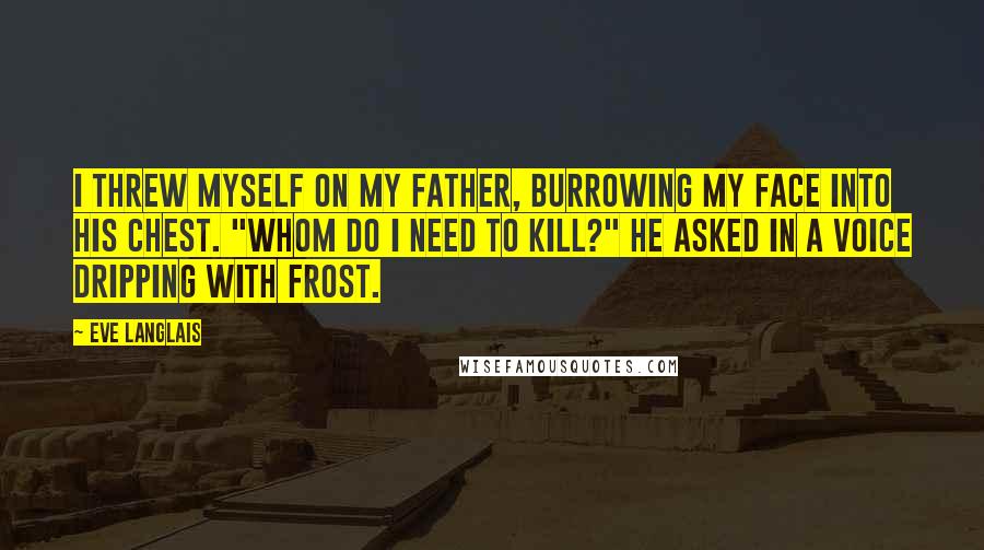 Eve Langlais Quotes: I threw myself on my father, burrowing my face into his chest. "Whom do I need to kill?" he asked in a voice dripping with frost.