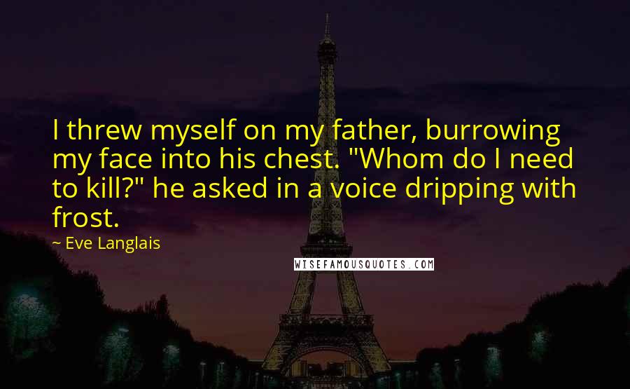 Eve Langlais Quotes: I threw myself on my father, burrowing my face into his chest. "Whom do I need to kill?" he asked in a voice dripping with frost.