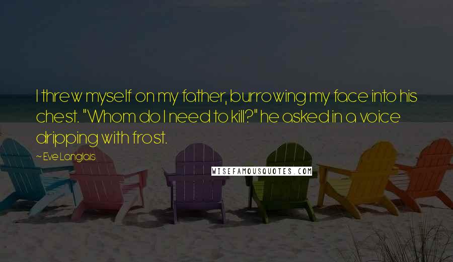 Eve Langlais Quotes: I threw myself on my father, burrowing my face into his chest. "Whom do I need to kill?" he asked in a voice dripping with frost.