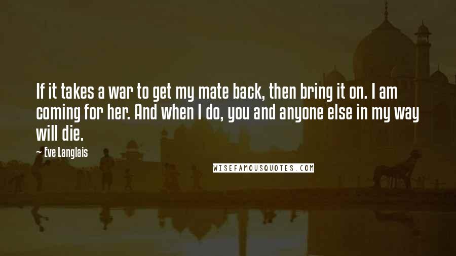 Eve Langlais Quotes: If it takes a war to get my mate back, then bring it on. I am coming for her. And when I do, you and anyone else in my way will die.