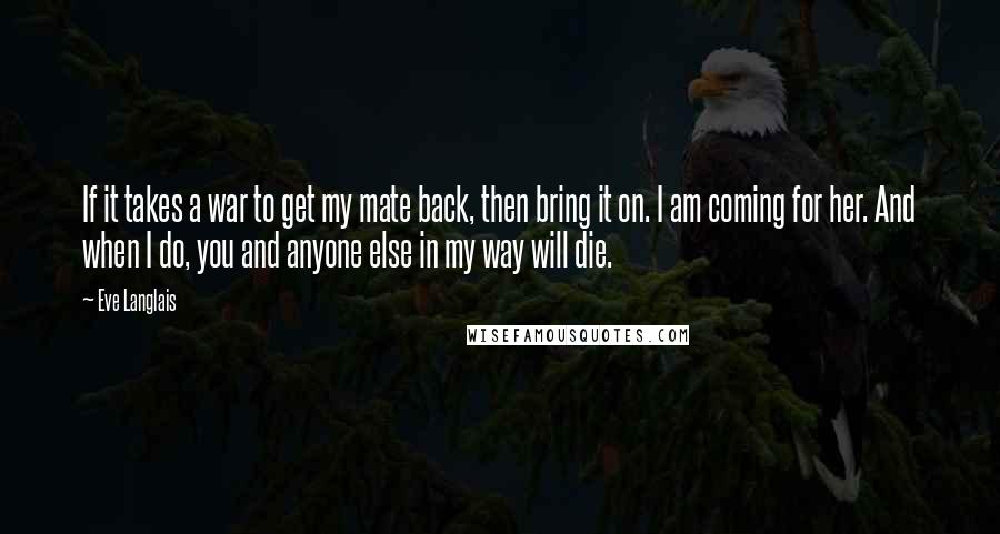 Eve Langlais Quotes: If it takes a war to get my mate back, then bring it on. I am coming for her. And when I do, you and anyone else in my way will die.