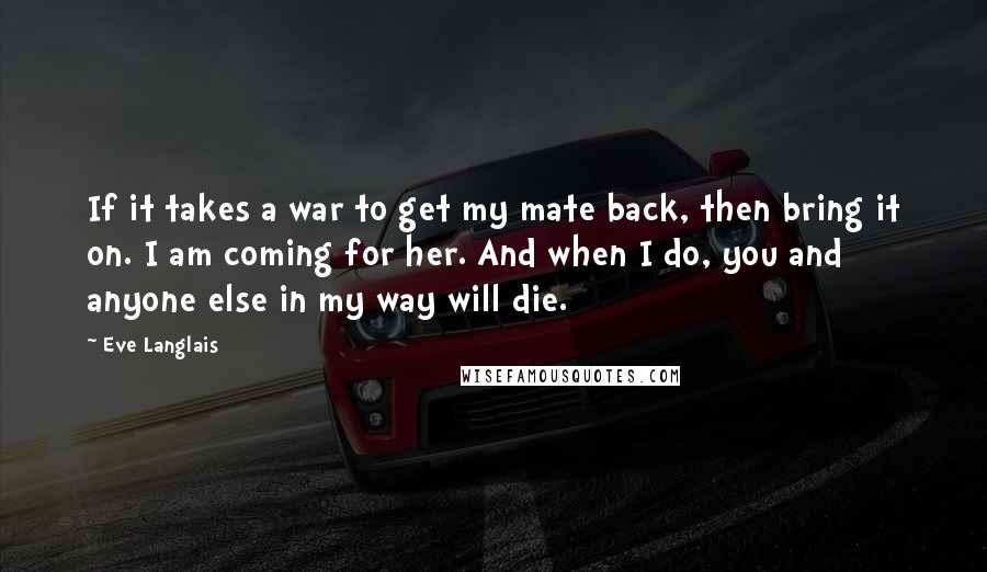 Eve Langlais Quotes: If it takes a war to get my mate back, then bring it on. I am coming for her. And when I do, you and anyone else in my way will die.