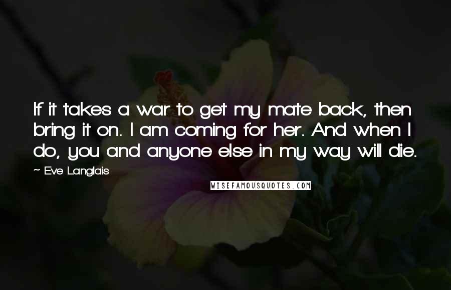 Eve Langlais Quotes: If it takes a war to get my mate back, then bring it on. I am coming for her. And when I do, you and anyone else in my way will die.