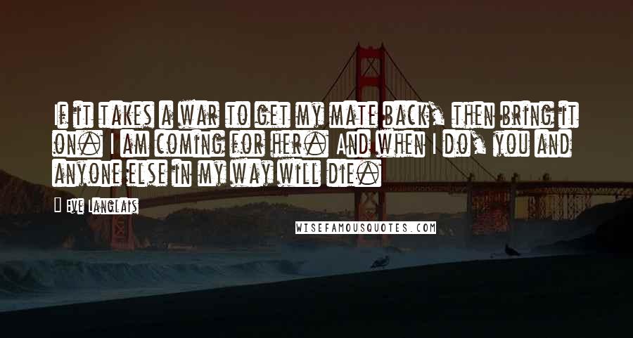 Eve Langlais Quotes: If it takes a war to get my mate back, then bring it on. I am coming for her. And when I do, you and anyone else in my way will die.