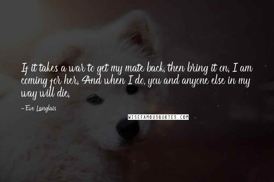 Eve Langlais Quotes: If it takes a war to get my mate back, then bring it on. I am coming for her. And when I do, you and anyone else in my way will die.