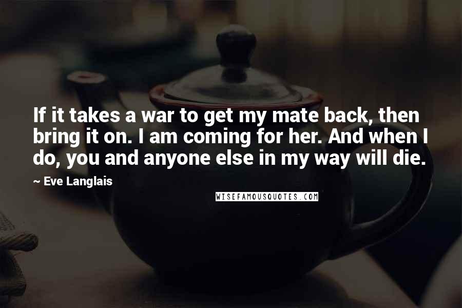 Eve Langlais Quotes: If it takes a war to get my mate back, then bring it on. I am coming for her. And when I do, you and anyone else in my way will die.