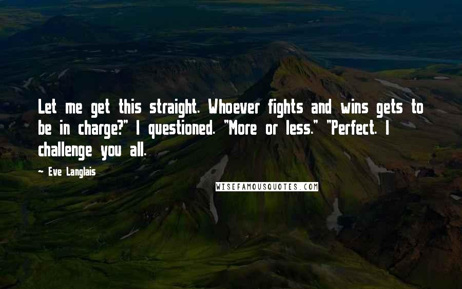 Eve Langlais Quotes: Let me get this straight. Whoever fights and wins gets to be in charge?" I questioned. "More or less." "Perfect. I challenge you all.