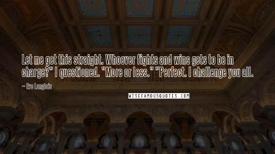 Eve Langlais Quotes: Let me get this straight. Whoever fights and wins gets to be in charge?" I questioned. "More or less." "Perfect. I challenge you all.