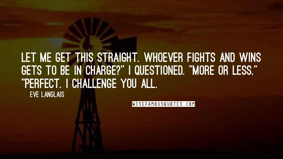 Eve Langlais Quotes: Let me get this straight. Whoever fights and wins gets to be in charge?" I questioned. "More or less." "Perfect. I challenge you all.