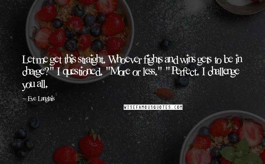 Eve Langlais Quotes: Let me get this straight. Whoever fights and wins gets to be in charge?" I questioned. "More or less." "Perfect. I challenge you all.