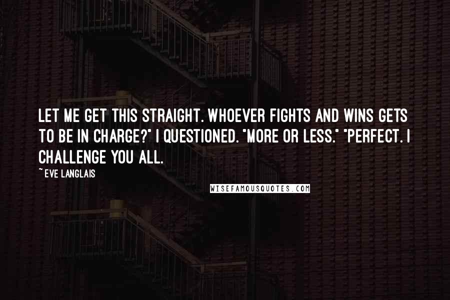 Eve Langlais Quotes: Let me get this straight. Whoever fights and wins gets to be in charge?" I questioned. "More or less." "Perfect. I challenge you all.