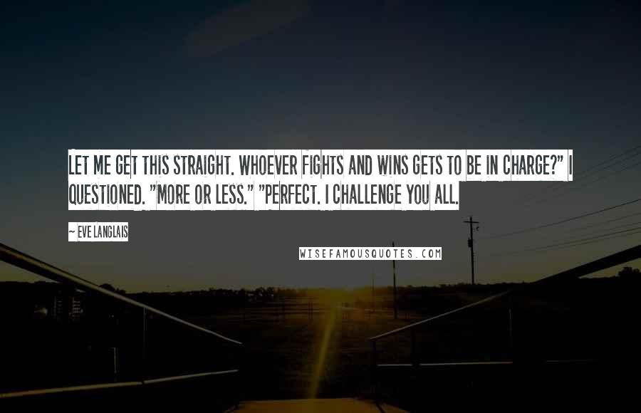 Eve Langlais Quotes: Let me get this straight. Whoever fights and wins gets to be in charge?" I questioned. "More or less." "Perfect. I challenge you all.