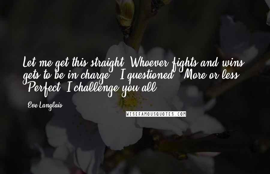 Eve Langlais Quotes: Let me get this straight. Whoever fights and wins gets to be in charge?" I questioned. "More or less." "Perfect. I challenge you all.