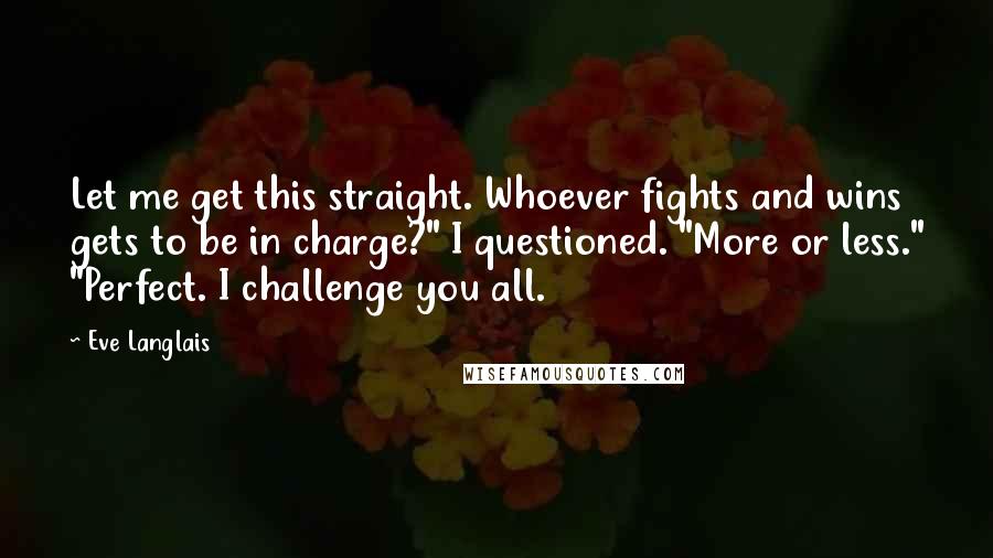 Eve Langlais Quotes: Let me get this straight. Whoever fights and wins gets to be in charge?" I questioned. "More or less." "Perfect. I challenge you all.