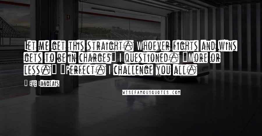 Eve Langlais Quotes: Let me get this straight. Whoever fights and wins gets to be in charge?" I questioned. "More or less." "Perfect. I challenge you all.