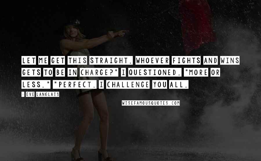 Eve Langlais Quotes: Let me get this straight. Whoever fights and wins gets to be in charge?" I questioned. "More or less." "Perfect. I challenge you all.