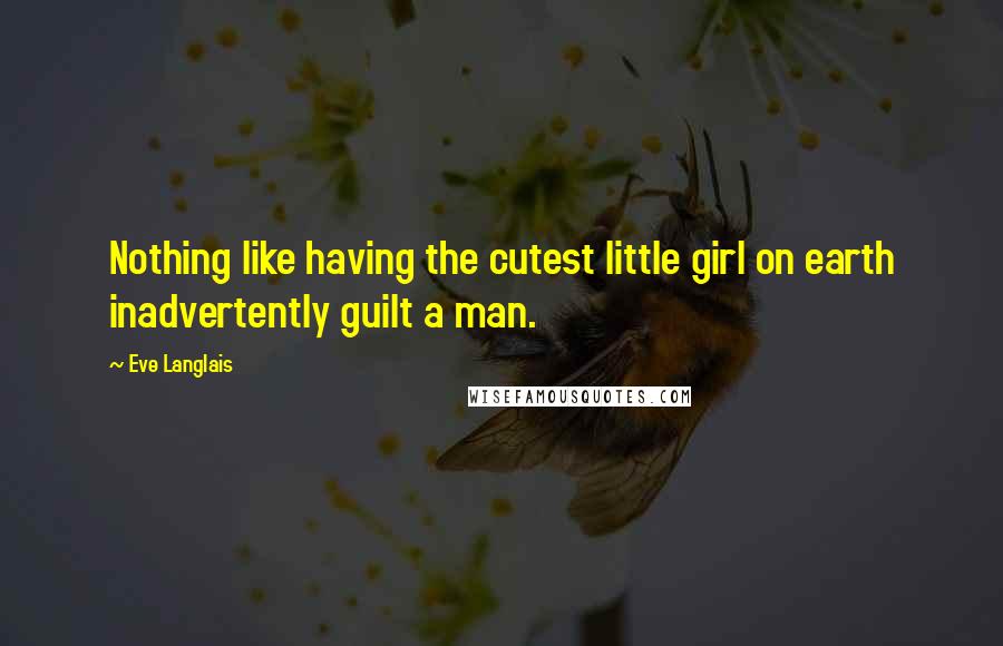 Eve Langlais Quotes: Nothing like having the cutest little girl on earth inadvertently guilt a man.