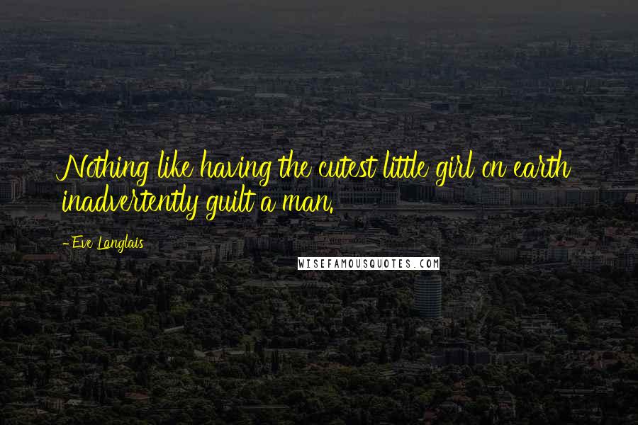 Eve Langlais Quotes: Nothing like having the cutest little girl on earth inadvertently guilt a man.