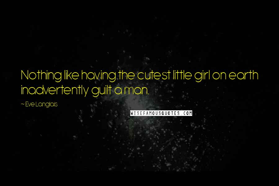 Eve Langlais Quotes: Nothing like having the cutest little girl on earth inadvertently guilt a man.