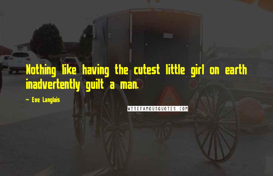 Eve Langlais Quotes: Nothing like having the cutest little girl on earth inadvertently guilt a man.