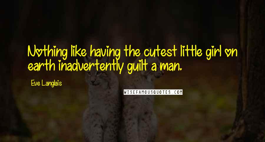 Eve Langlais Quotes: Nothing like having the cutest little girl on earth inadvertently guilt a man.