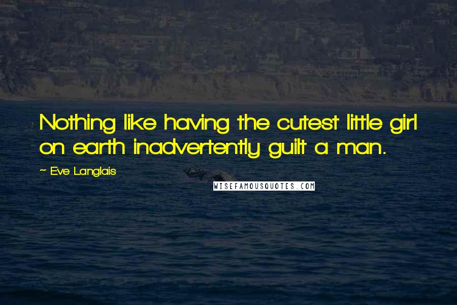 Eve Langlais Quotes: Nothing like having the cutest little girl on earth inadvertently guilt a man.