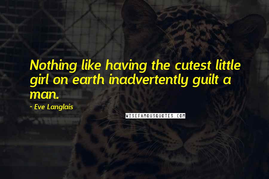 Eve Langlais Quotes: Nothing like having the cutest little girl on earth inadvertently guilt a man.