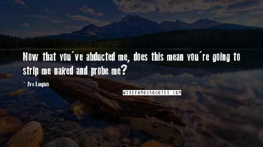 Eve Langlais Quotes: Now that you've abducted me, does this mean you're going to strip me naked and probe me?